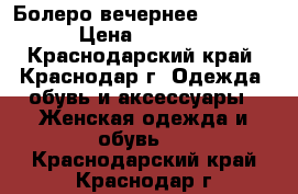 Болеро вечернее, Monton › Цена ­ 1 500 - Краснодарский край, Краснодар г. Одежда, обувь и аксессуары » Женская одежда и обувь   . Краснодарский край,Краснодар г.